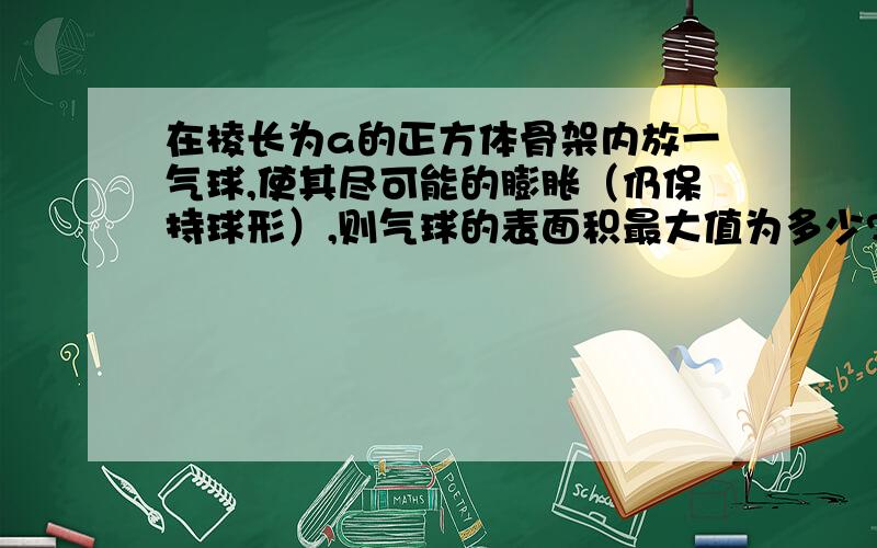 在棱长为a的正方体骨架内放一气球,使其尽可能的膨胀（仍保持球形）,则气球的表面积最大值为多少?注意是骨架