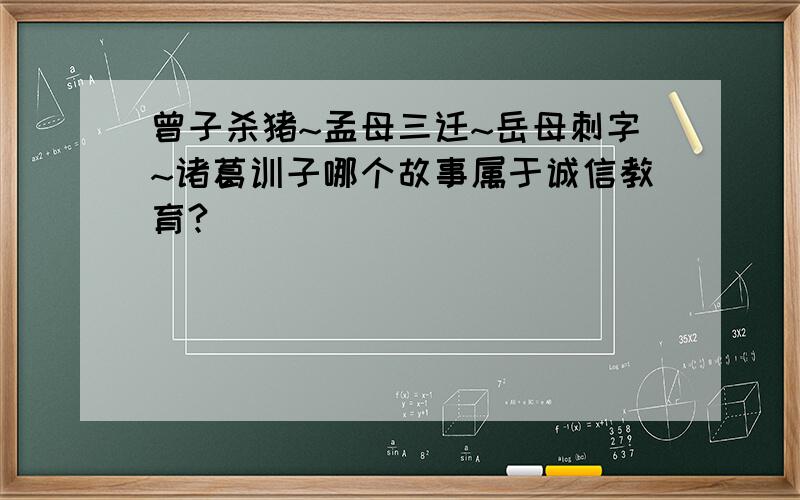 曾子杀猪~孟母三迁~岳母刺字~诸葛训子哪个故事属于诚信教育?