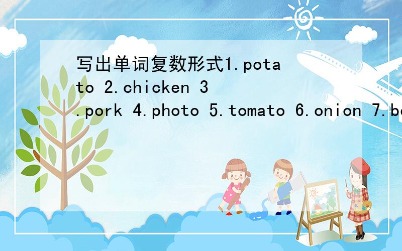 写出单词复数形式1.potato 2.chicken 3.pork 4.photo 5.tomato 6.onion 7.beef 8.melon 9.people 10.family