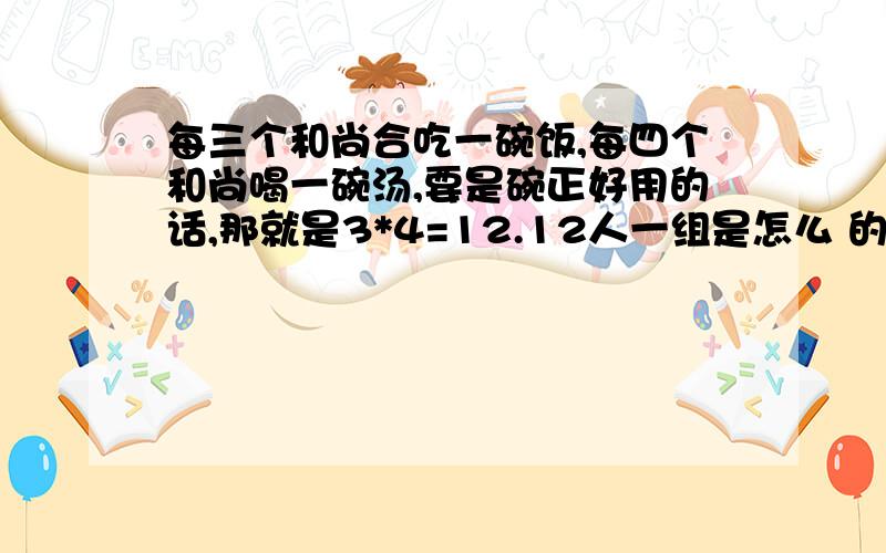 每三个和尚合吃一碗饭,每四个和尚喝一碗汤,要是碗正好用的话,那就是3*4=12.12人一组是怎么 的来的每三个和尚合吃一碗饭,每四个和尚喝一碗汤,要是碗正好用的话,那就是3*4=12人一组;4碗饭,3