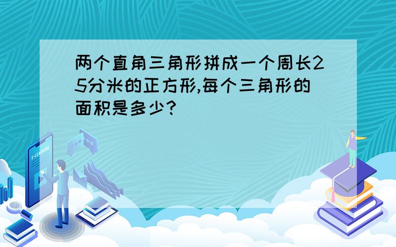 两个直角三角形拼成一个周长25分米的正方形,每个三角形的面积是多少?