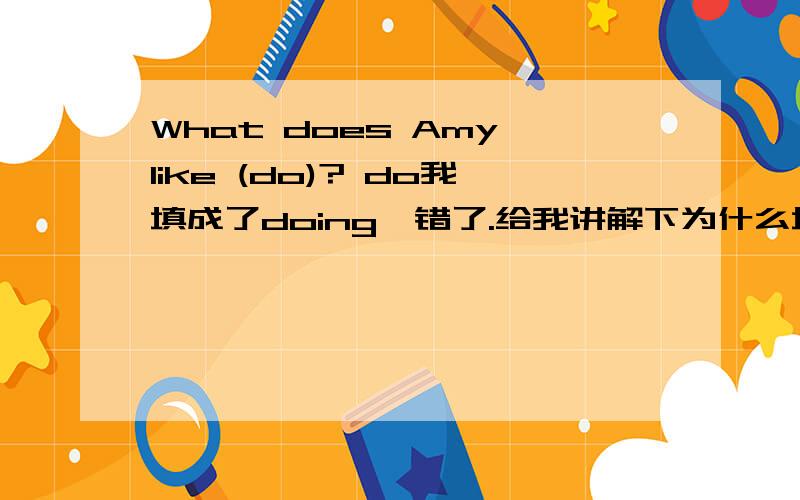 What does Amy like (do)? do我填成了doing,错了.给我讲解下为什么填do ?