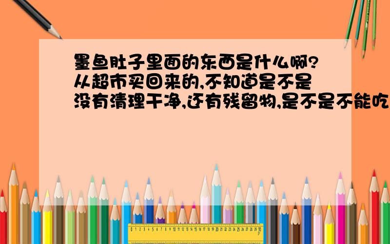 墨鱼肚子里面的东西是什么啊?从超市买回来的,不知道是不是没有清理干净,还有残留物,是不是不能吃啊,