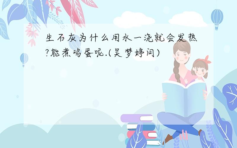 生石灰为什么用水一浇就会发热?能煮鸡蛋呢.(吴梦婷问)