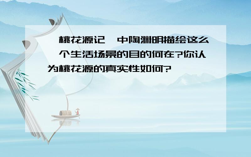 《桃花源记》中陶渊明描绘这么一个生活场景的目的何在?你认为桃花源的真实性如何?