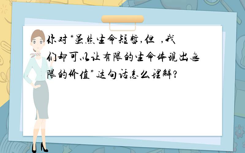 你对“虽然生命短暂,但昰,我们却可以让有限的生命体现出无限的价值”这句话怎么理解?