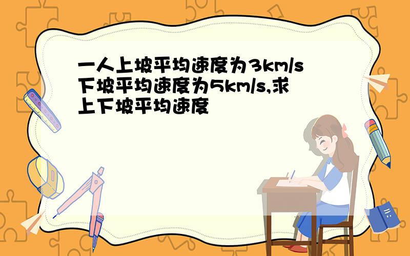 一人上坡平均速度为3km/s下坡平均速度为5km/s,求上下坡平均速度