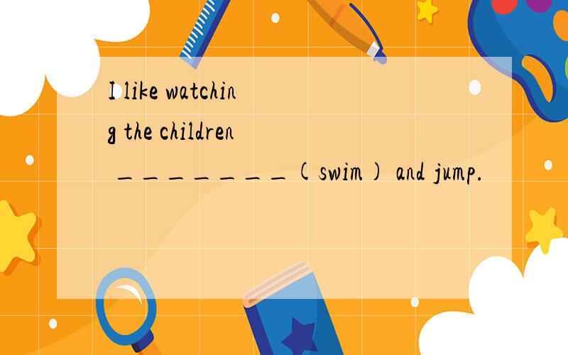 I like watching the children _______(swim) and jump.