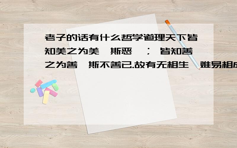 老子的话有什么哲学道理天下皆知美之为美,斯恶矣； 皆知善之为善,斯不善已.故有无相生,难易相成,长短相形,高下相倾,音声相和,前后相随,恒也.