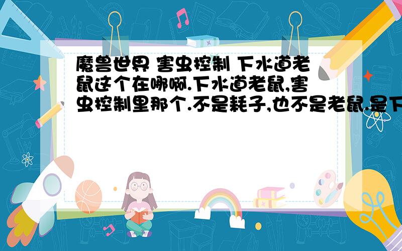 魔兽世界 害虫控制 下水道老鼠这个在哪啊.下水道老鼠,害虫控制里那个.不是耗子,也不是老鼠.是下水道老鼠