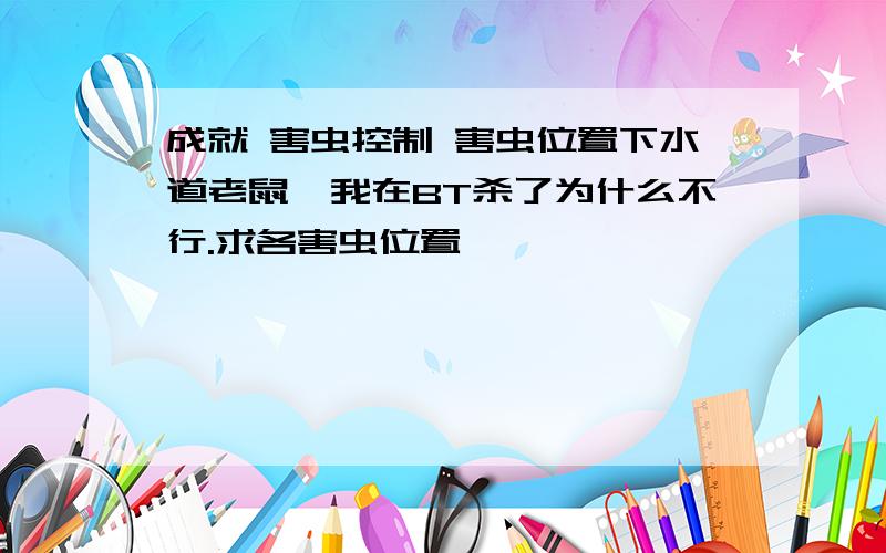 成就 害虫控制 害虫位置下水道老鼠,我在BT杀了为什么不行.求各害虫位置