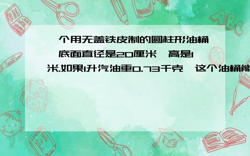 一个用无盖铁皮制的圆柱形油桶,底面直径是20厘米,高是1米.如果1升汽油重0.73千克,这个油桶能装汽油多少千克