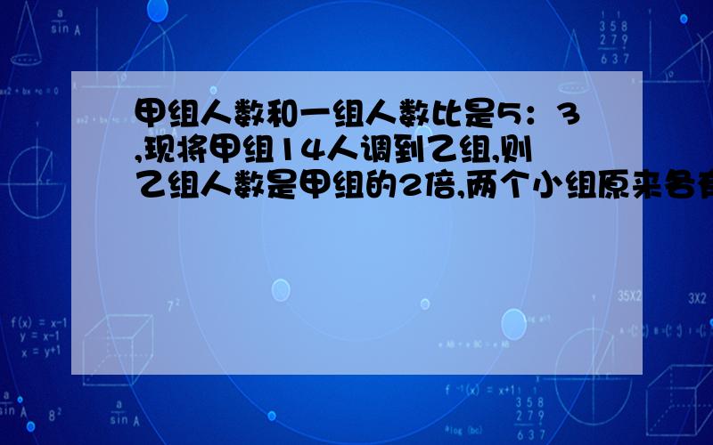 甲组人数和一组人数比是5：3,现将甲组14人调到乙组,则乙组人数是甲组的2倍,两个小组原来各有多少人?