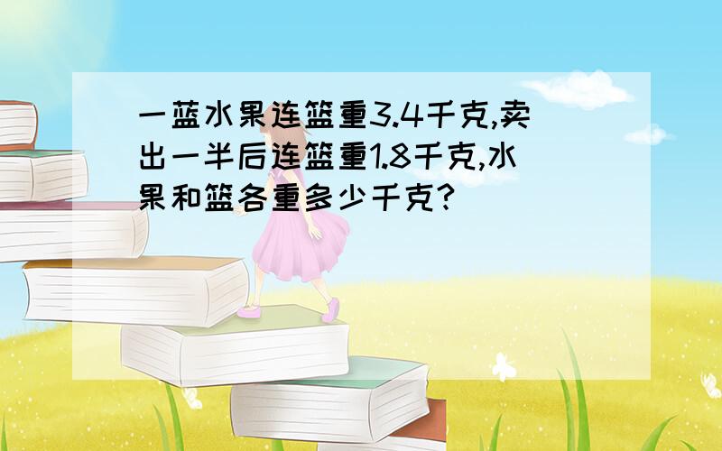 一蓝水果连篮重3.4千克,卖出一半后连篮重1.8千克,水果和篮各重多少千克?