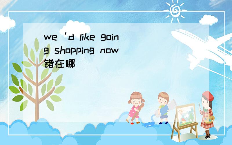 we‘d like going shopping now错在哪