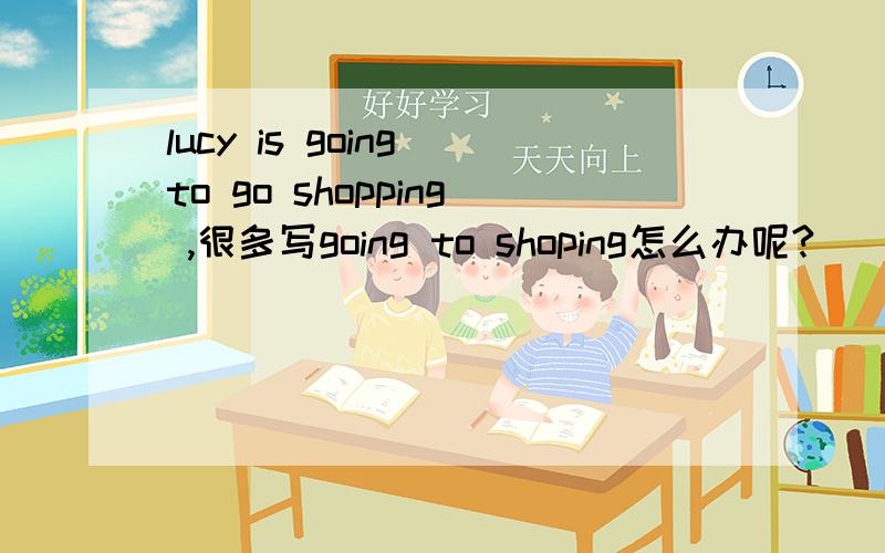 lucy is going to go shopping ,很多写going to shoping怎么办呢?