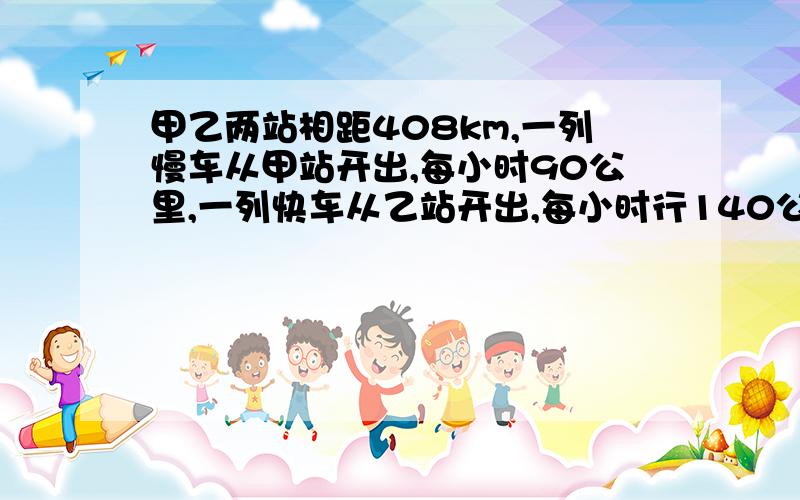 甲乙两站相距408km,一列慢车从甲站开出,每小时90公里,一列快车从乙站开出,每小时行140公里.1：慢车先开出1小时,快车再开,两车相向而行 问快车开出多少小时候两车相遇2：两车同时开出,向背