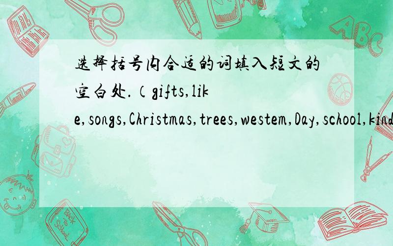 选择括号内合适的词填入短文的空白处.（gifts,like,songs,Christmas,trees,westem,Day,school,kind,invite,holiday)Decemberc25cis —— —— in —— countries.On that day,all the people have a ____.People don't go to work.Children don