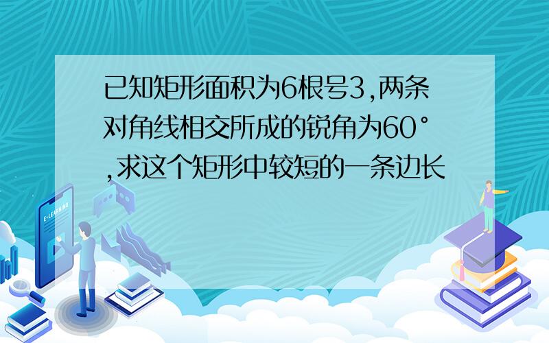 已知矩形面积为6根号3,两条对角线相交所成的锐角为60°,求这个矩形中较短的一条边长