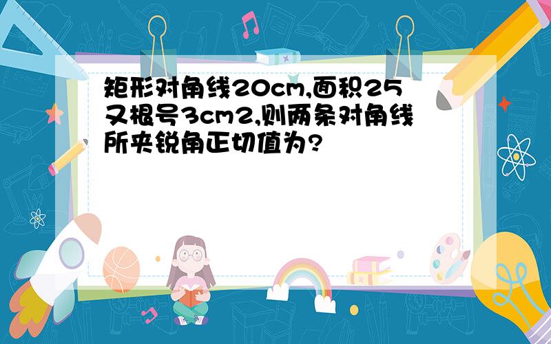 矩形对角线20cm,面积25又根号3cm2,则两条对角线所夹锐角正切值为?