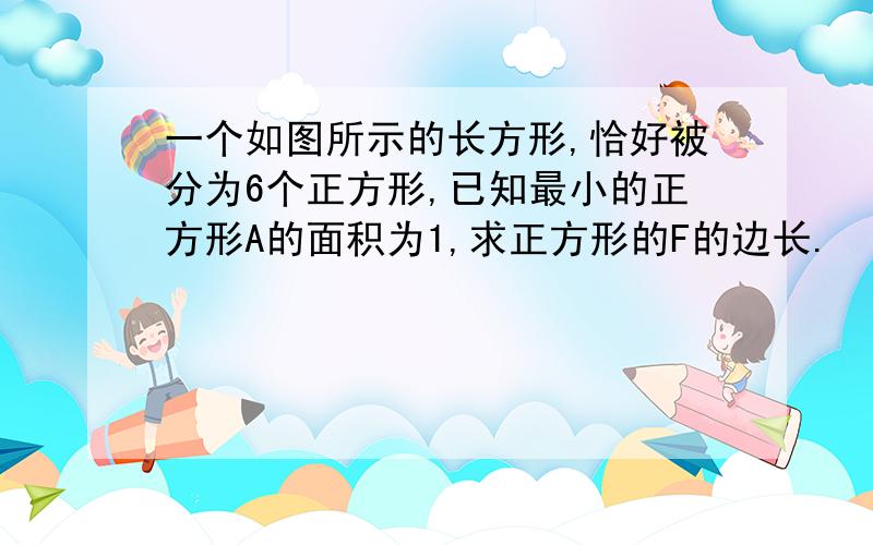 一个如图所示的长方形,恰好被分为6个正方形,已知最小的正方形A的面积为1,求正方形的F的边长.