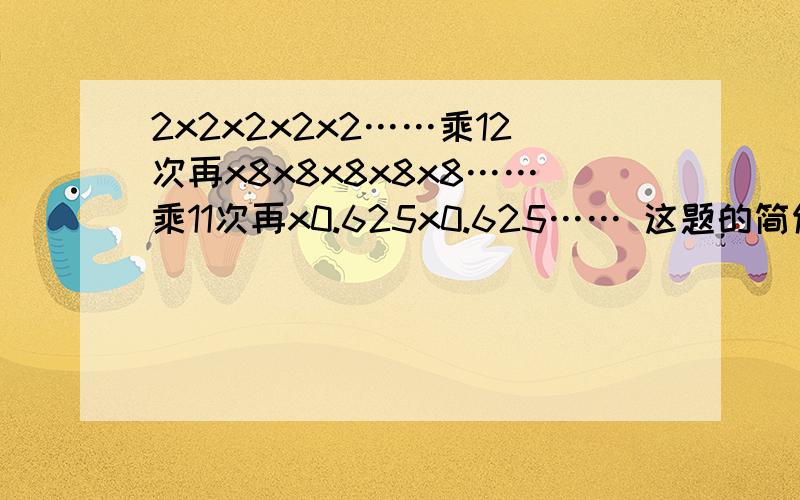 2x2x2x2x2……乘12次再x8x8x8x8x8……乘11次再x0.625x0.625…… 这题的简便怎么做