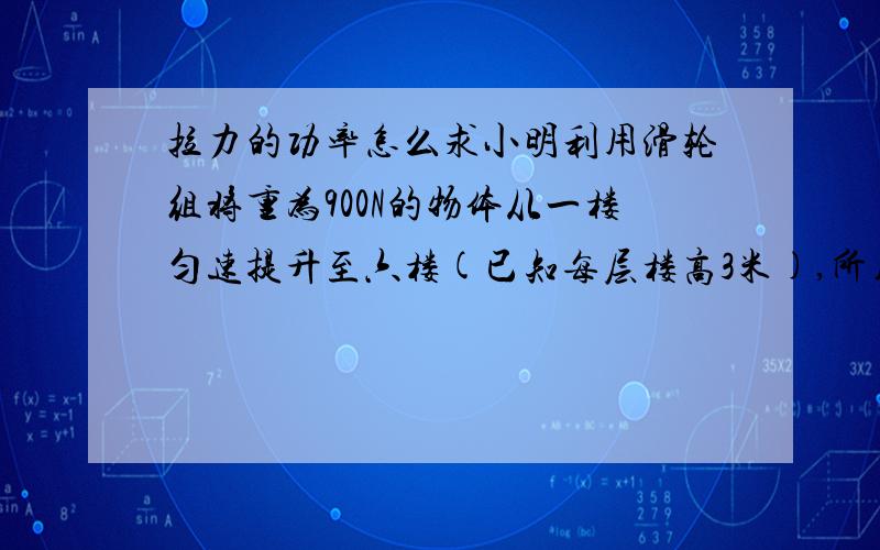 拉力的功率怎么求小明利用滑轮组将重为900N的物体从一楼匀速提升至六楼(已知每层楼高3米),所用的拉力为360N,绳子自由端移动的速度为0.3米每秒.求:1,小明所用的时间; 2,拉力的功率; 3,所做的