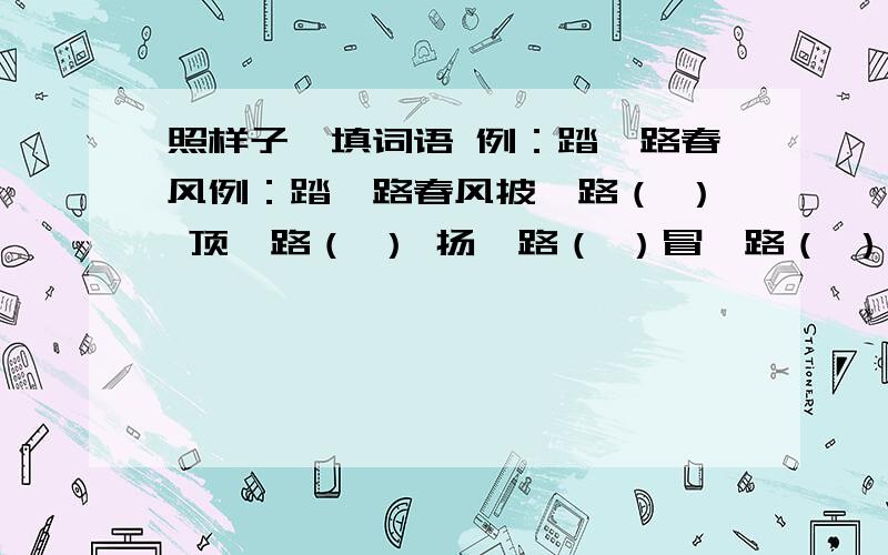 照样子,填词语 例：踏一路春风例：踏一路春风披一路（ ） 顶一路（ ） 扬一路（ ）冒一路（ ） 洒一路（ ） 送一路（ ）