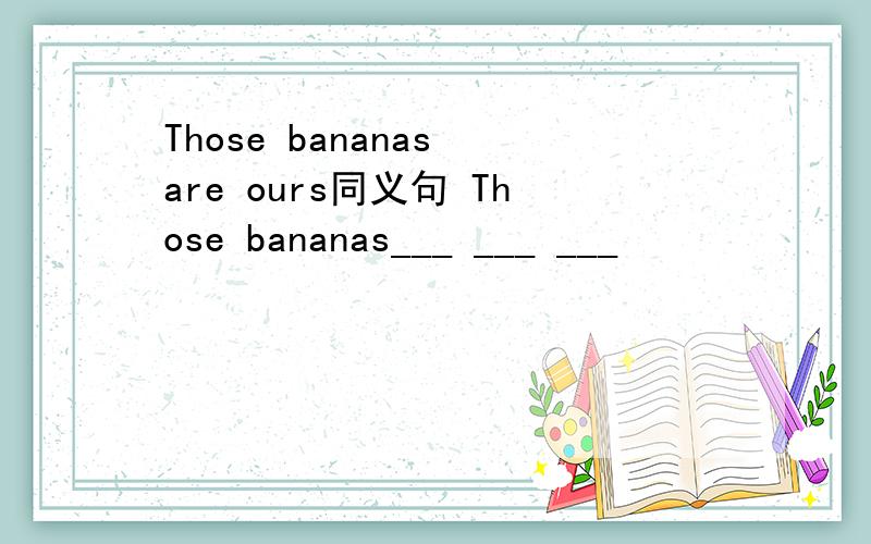 Those bananas are ours同义句 Those bananas___ ___ ___