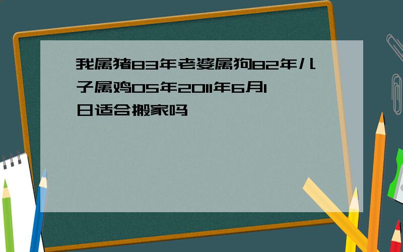 我属猪83年老婆属狗82年儿子属鸡05年2011年6月1日适合搬家吗