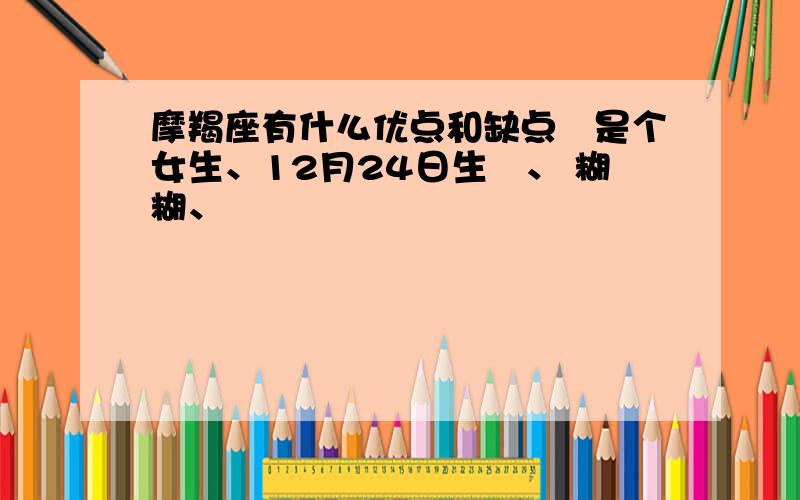 摩羯座有什么优点和缺点涐是个女生、12月24日生旳、 糊糊、