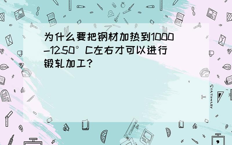 为什么要把钢材加热到1000-1250°C左右才可以进行锻轧加工?