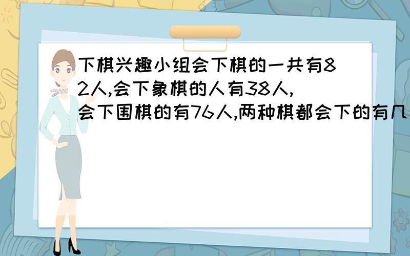 下棋兴趣小组会下棋的一共有82人,会下象棋的人有38人,会下围棋的有76人,两种棋都会下的有几人?