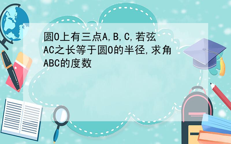 圆O上有三点A,B,C,若弦AC之长等于圆O的半径,求角ABC的度数