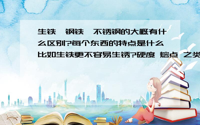 生铁,钢铁,不锈钢的大概有什么区别?每个东西的特点是什么比如生铁更不容易生锈?硬度 熔点 之类.