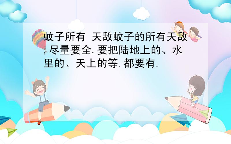 蚊子所有 天敌蚊子的所有天敌,尽量要全.要把陆地上的、水里的、天上的等.都要有.