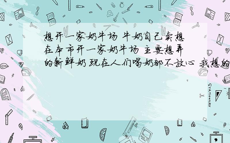 想开一家奶牛场 牛奶自己卖想在本市开一家奶牛场 主要想弄的新鲜奶 现在人们喝奶都不放心 我想的就是我们是鲜奶 没有过夜的那种 开始自己在本市送外买 早上和晚上 牛奶的质量要什么