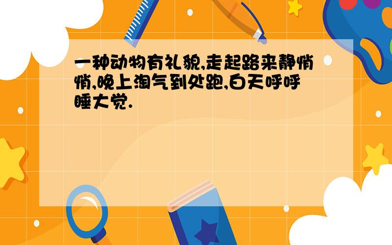 一种动物有礼貌,走起路来静悄悄,晚上淘气到处跑,白天呼呼睡大觉.