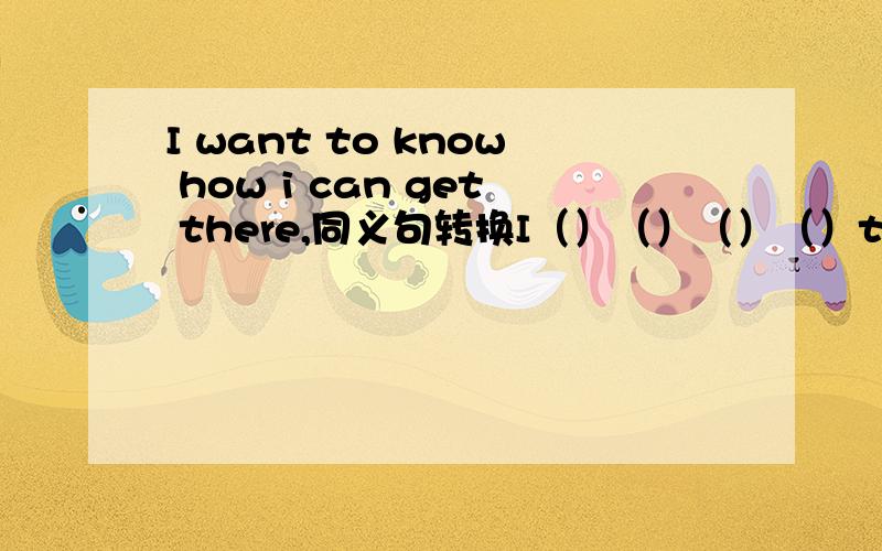 I want to know how i can get there,同义句转换I（）（）（）（）there