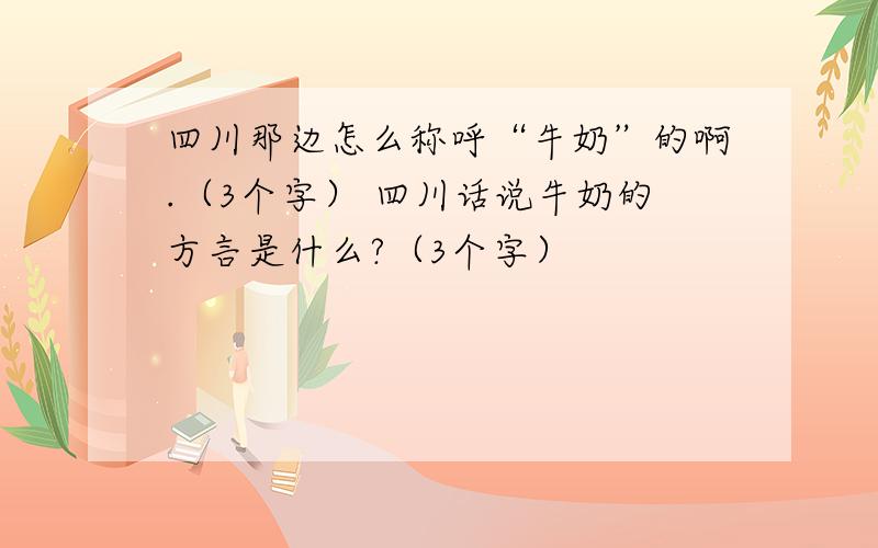 四川那边怎么称呼“牛奶”的啊.（3个字） 四川话说牛奶的方言是什么?（3个字）