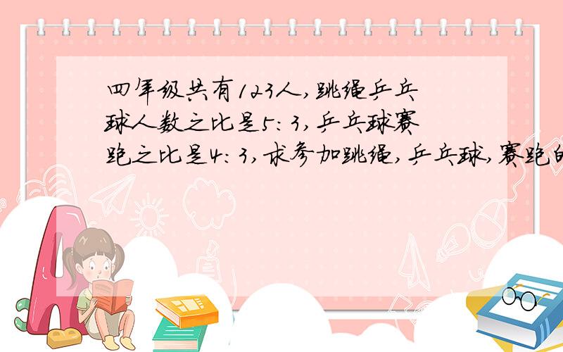 四年级共有123人,跳绳乒乓球人数之比是5:3,乒乓球赛跑之比是4:3,求参加跳绳,乒乓球,赛跑的各有多少人?