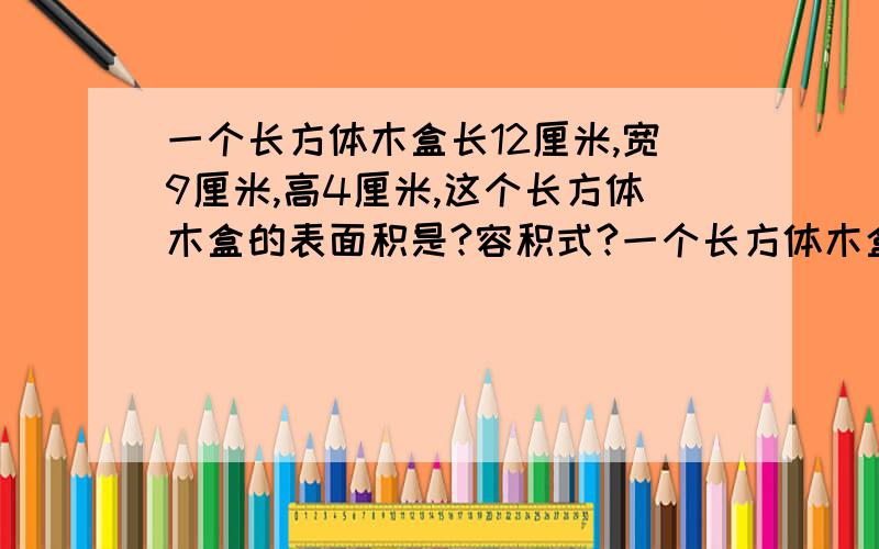 一个长方体木盒长12厘米,宽9厘米,高4厘米,这个长方体木盒的表面积是?容积式?一个长方体木盒的棱长是6厘米,它的表面积是?它的体积是? （真的懒得算）