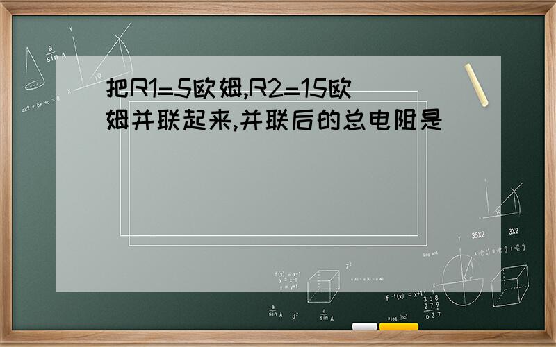 把R1=5欧姆,R2=15欧姆并联起来,并联后的总电阻是