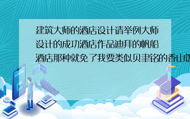 建筑大师的酒店设计请举例大师设计的成功酒店作品迪拜的帆船酒店那种就免了我要类似贝聿铭的香山饭店那种