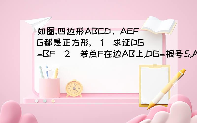 如图,四边形ABCD、AEFG都是正方形,（1）求证DG=BF(2)若点F在边AB上,DG=根号5,AG=根号2.,求四边形ABCD的面积