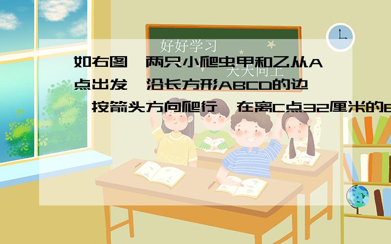 如右图,两只小爬虫甲和乙从A点出发,沿长方形ABCD的边,按箭头方向爬行,在离C点32厘米的E点,它们下面接第一次相遇;在离D点16厘米的F点第二次相遇;在离A点16厘米的G点第三次相遇.求长方形的边