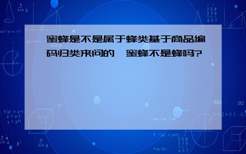 蜜蜂是不是属于蜂类基于商品编码归类来问的,蜜蜂不是蜂吗?