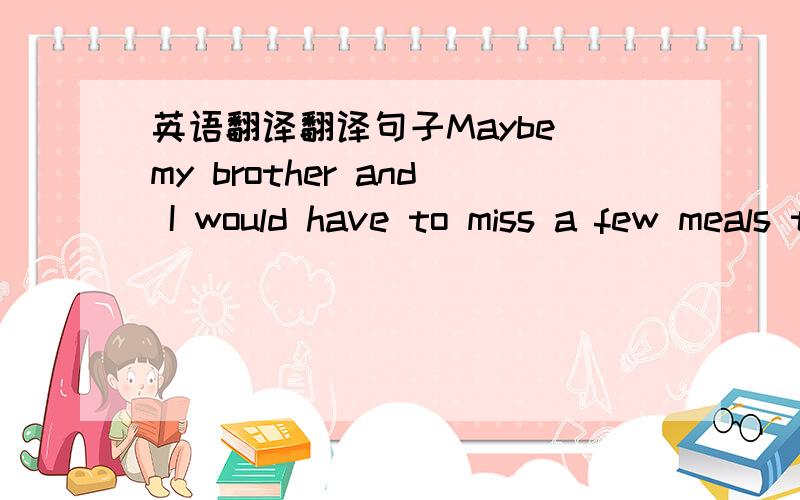 英语翻译翻译句子Maybe my brother and I would have to miss a few meals this month,but it would make a difference to the lives of those less fortunate than us.2.括号填哪个单词,“Excuse me,ma’am,” I said.‘I don’t have too much fo