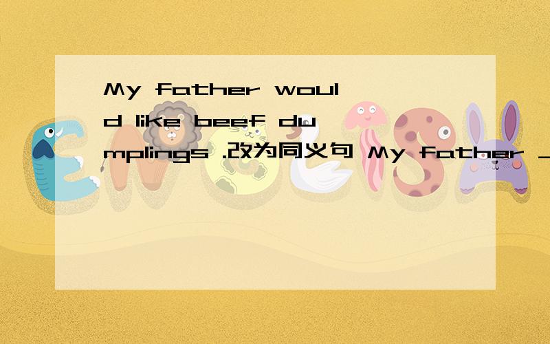 My father would like beef dumplings .改为同义句 My father ____ dumplings ____ beef.求理由啊求理由