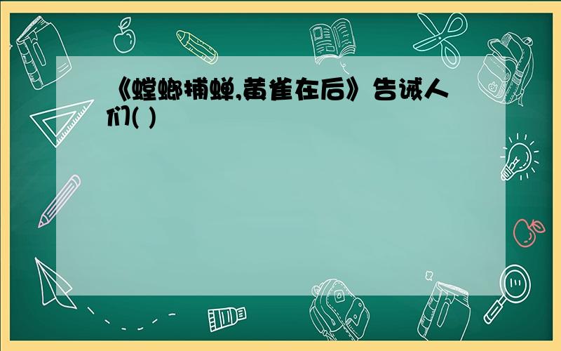 《螳螂捕蝉,黄雀在后》告诫人们( )